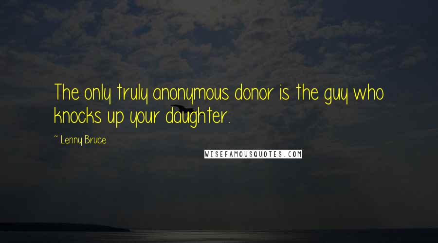 Lenny Bruce Quotes: The only truly anonymous donor is the guy who knocks up your daughter.