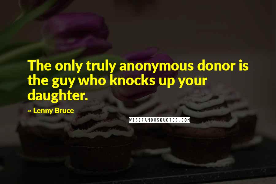 Lenny Bruce Quotes: The only truly anonymous donor is the guy who knocks up your daughter.