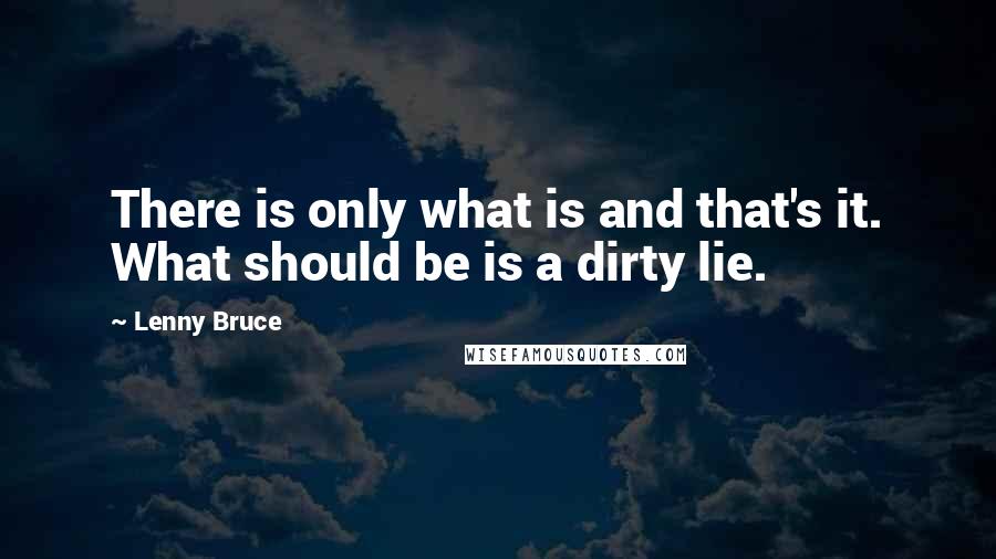 Lenny Bruce Quotes: There is only what is and that's it. What should be is a dirty lie.