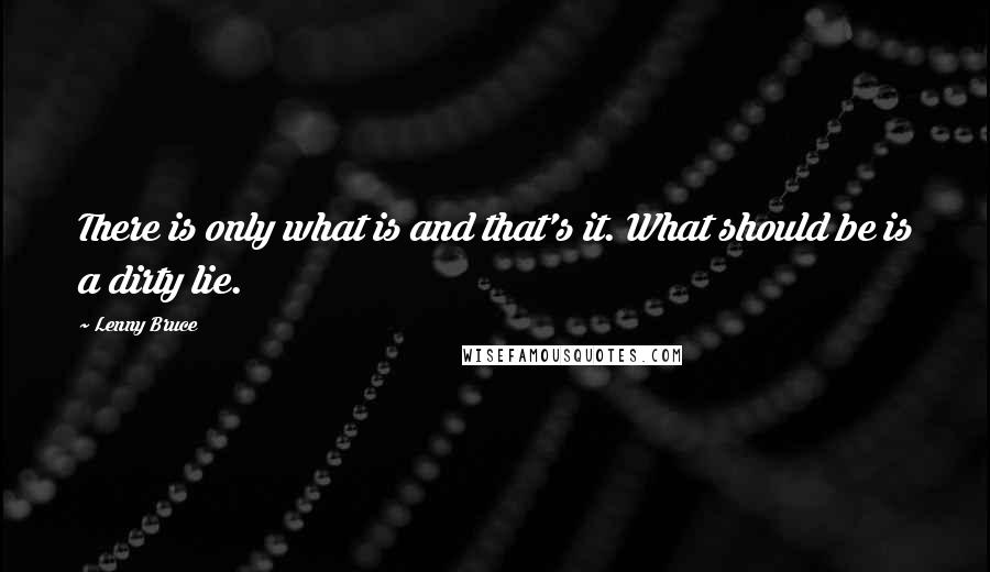 Lenny Bruce Quotes: There is only what is and that's it. What should be is a dirty lie.