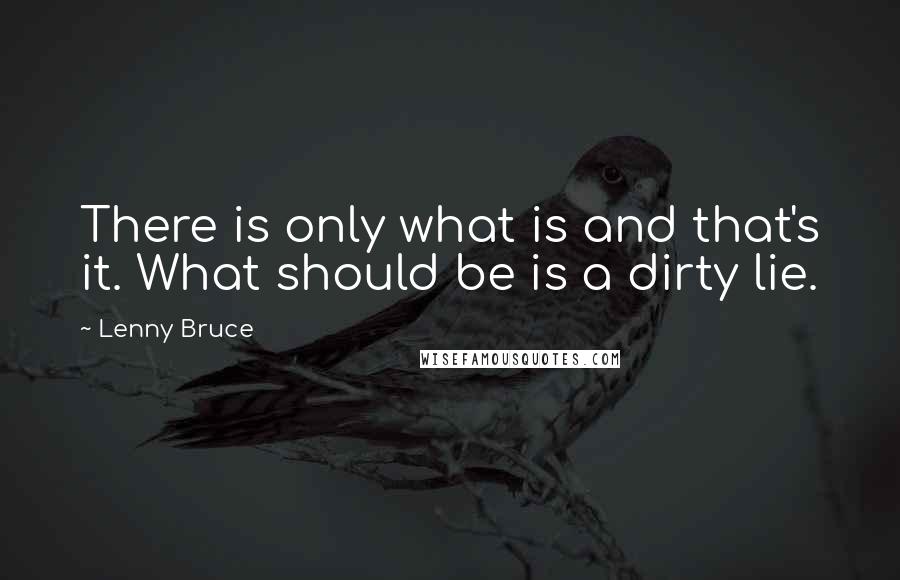 Lenny Bruce Quotes: There is only what is and that's it. What should be is a dirty lie.