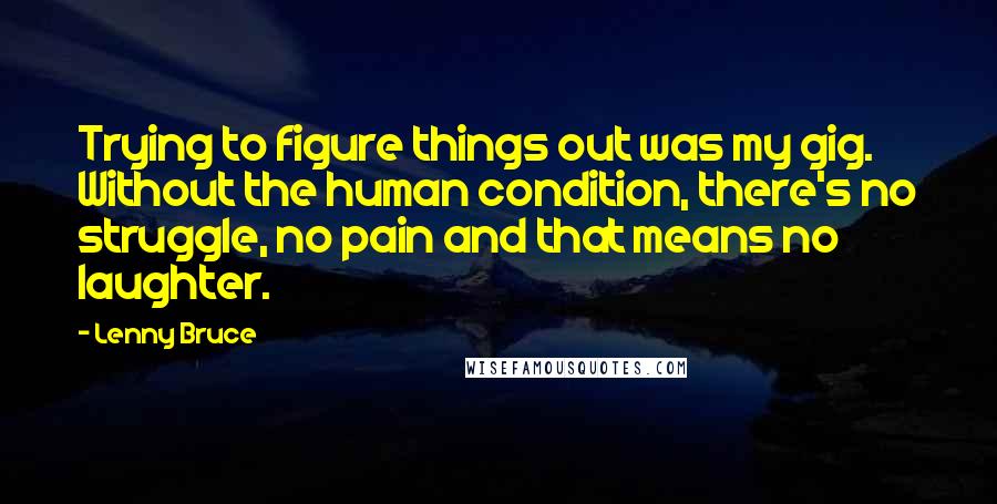 Lenny Bruce Quotes: Trying to figure things out was my gig. Without the human condition, there's no struggle, no pain and that means no laughter.