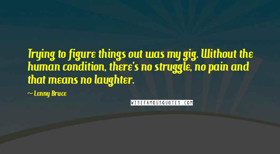 Lenny Bruce Quotes: Trying to figure things out was my gig. Without the human condition, there's no struggle, no pain and that means no laughter.