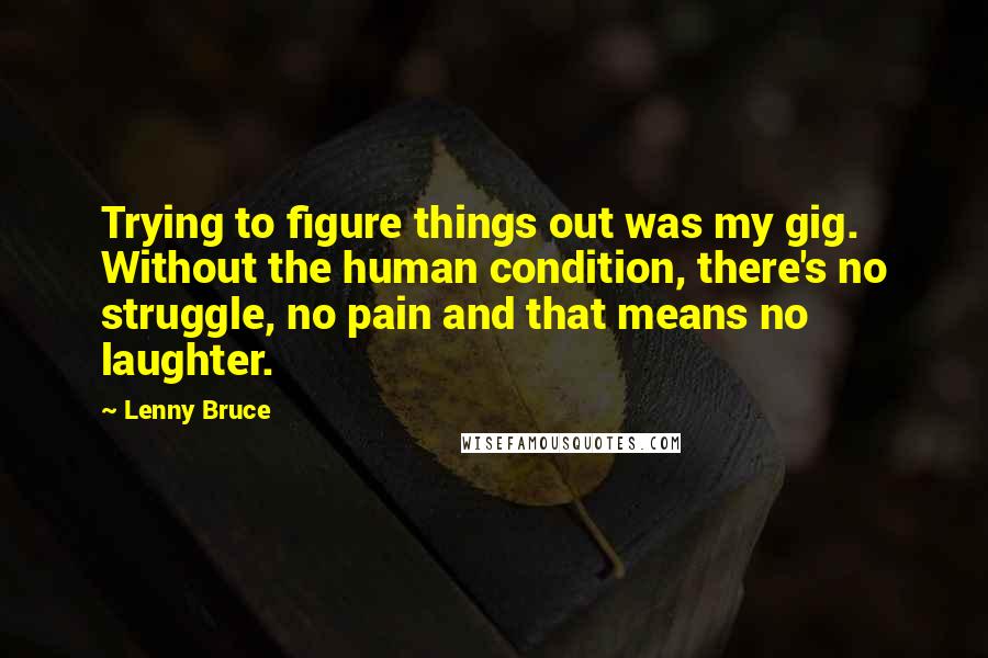 Lenny Bruce Quotes: Trying to figure things out was my gig. Without the human condition, there's no struggle, no pain and that means no laughter.