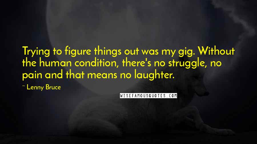 Lenny Bruce Quotes: Trying to figure things out was my gig. Without the human condition, there's no struggle, no pain and that means no laughter.