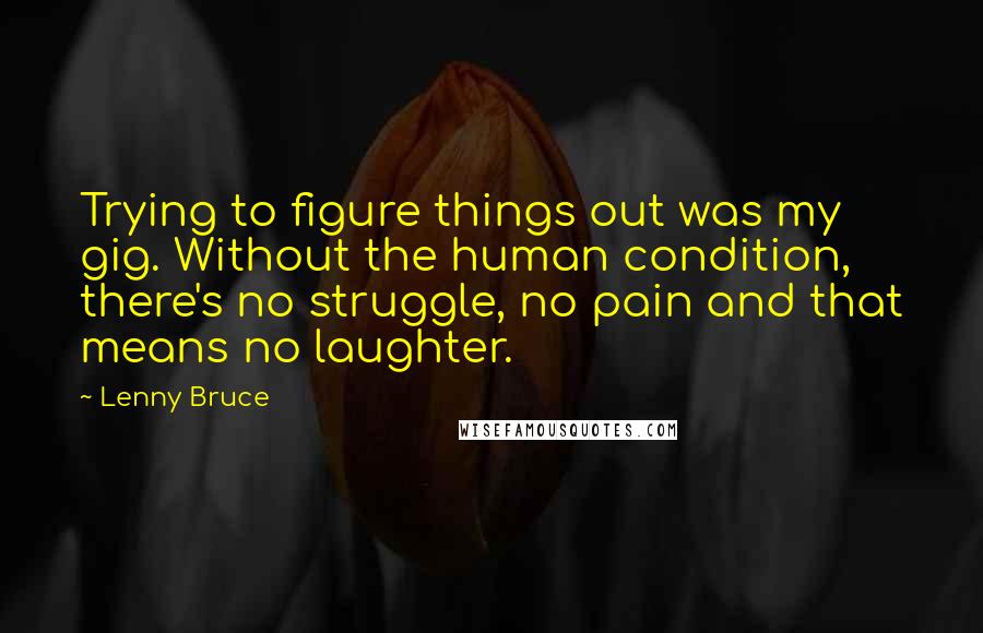 Lenny Bruce Quotes: Trying to figure things out was my gig. Without the human condition, there's no struggle, no pain and that means no laughter.