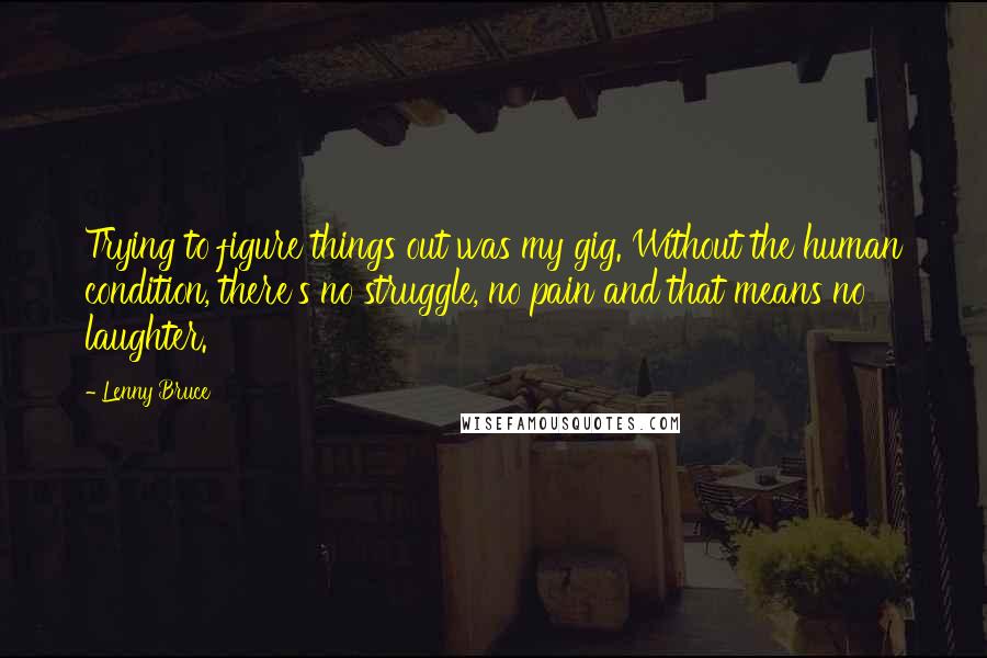 Lenny Bruce Quotes: Trying to figure things out was my gig. Without the human condition, there's no struggle, no pain and that means no laughter.