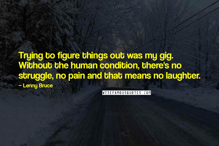 Lenny Bruce Quotes: Trying to figure things out was my gig. Without the human condition, there's no struggle, no pain and that means no laughter.