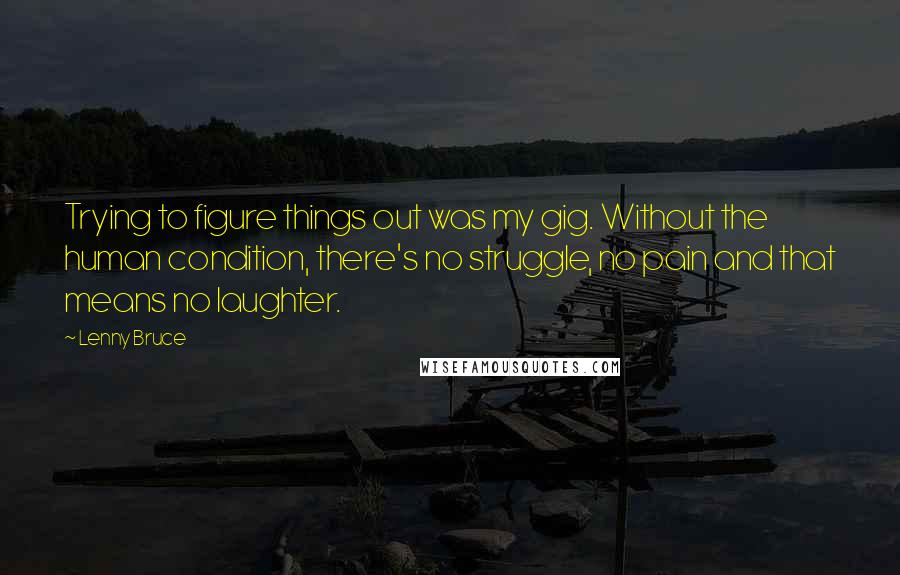 Lenny Bruce Quotes: Trying to figure things out was my gig. Without the human condition, there's no struggle, no pain and that means no laughter.