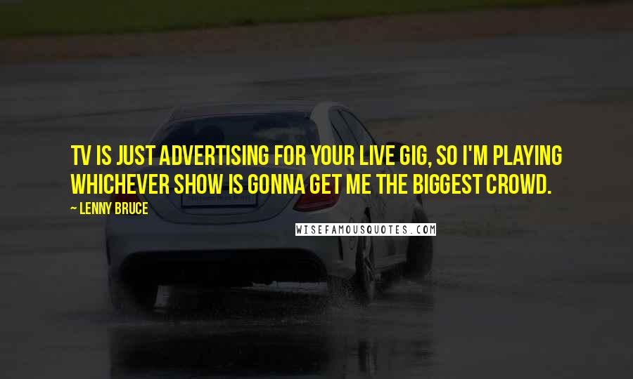 Lenny Bruce Quotes: TV is just advertising for your live gig, so I'm playing whichever show is gonna get me the biggest crowd.