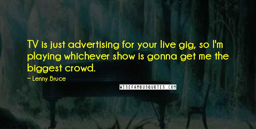 Lenny Bruce Quotes: TV is just advertising for your live gig, so I'm playing whichever show is gonna get me the biggest crowd.