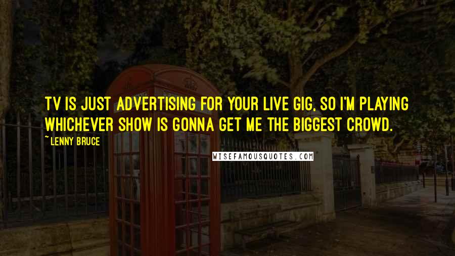 Lenny Bruce Quotes: TV is just advertising for your live gig, so I'm playing whichever show is gonna get me the biggest crowd.