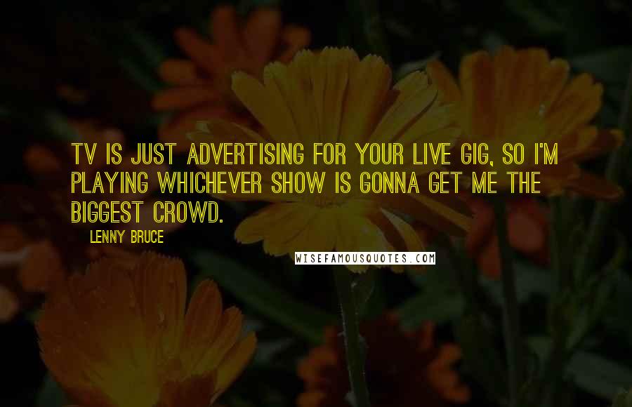 Lenny Bruce Quotes: TV is just advertising for your live gig, so I'm playing whichever show is gonna get me the biggest crowd.