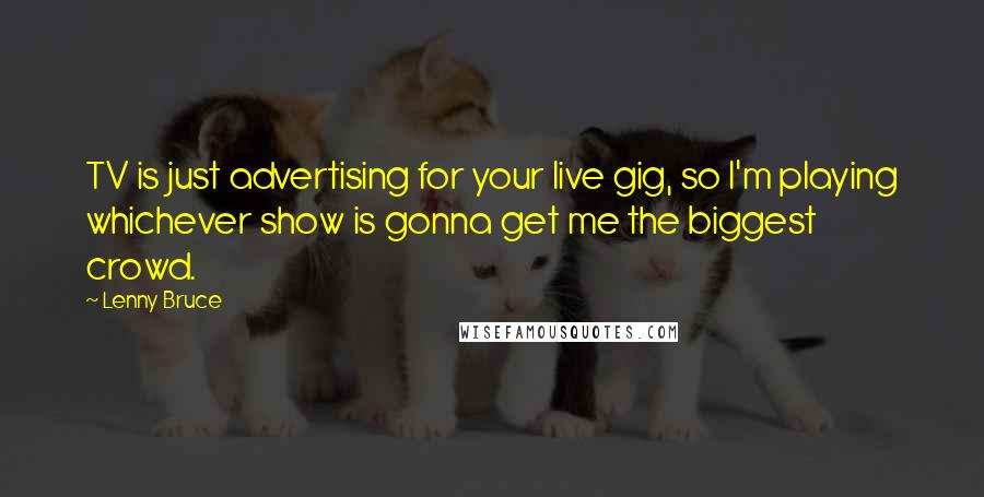 Lenny Bruce Quotes: TV is just advertising for your live gig, so I'm playing whichever show is gonna get me the biggest crowd.