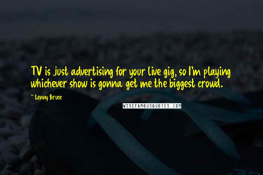 Lenny Bruce Quotes: TV is just advertising for your live gig, so I'm playing whichever show is gonna get me the biggest crowd.