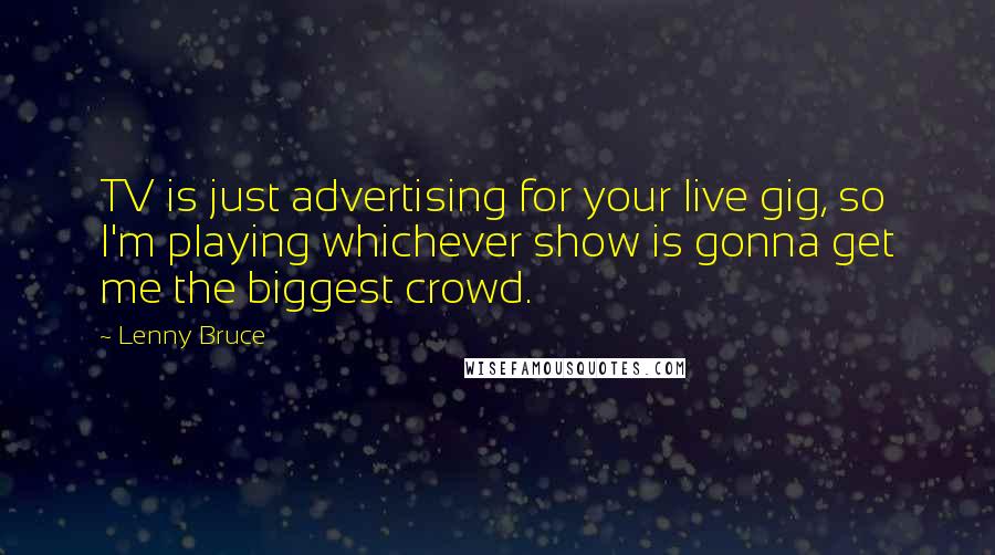 Lenny Bruce Quotes: TV is just advertising for your live gig, so I'm playing whichever show is gonna get me the biggest crowd.