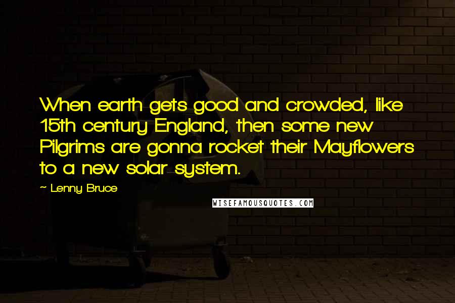 Lenny Bruce Quotes: When earth gets good and crowded, like 15th century England, then some new Pilgrims are gonna rocket their Mayflowers to a new solar system.