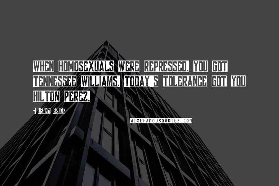 Lenny Bruce Quotes: When homosexuals were repressed, you got Tennessee Williams. Today's tolerance got you Hilton Perez.