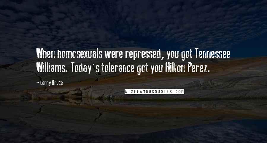 Lenny Bruce Quotes: When homosexuals were repressed, you got Tennessee Williams. Today's tolerance got you Hilton Perez.