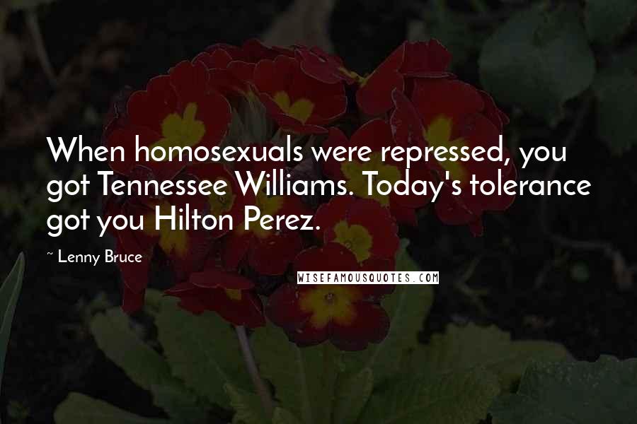 Lenny Bruce Quotes: When homosexuals were repressed, you got Tennessee Williams. Today's tolerance got you Hilton Perez.