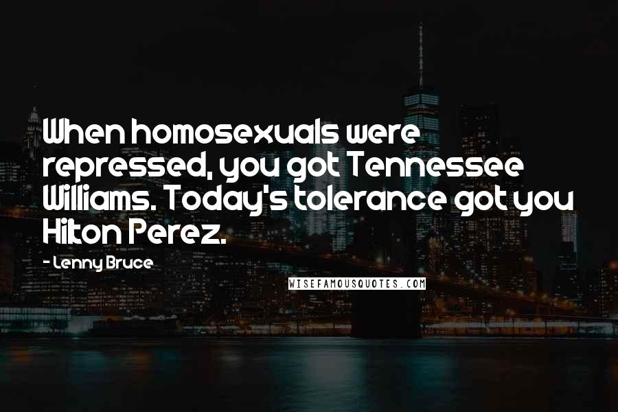 Lenny Bruce Quotes: When homosexuals were repressed, you got Tennessee Williams. Today's tolerance got you Hilton Perez.