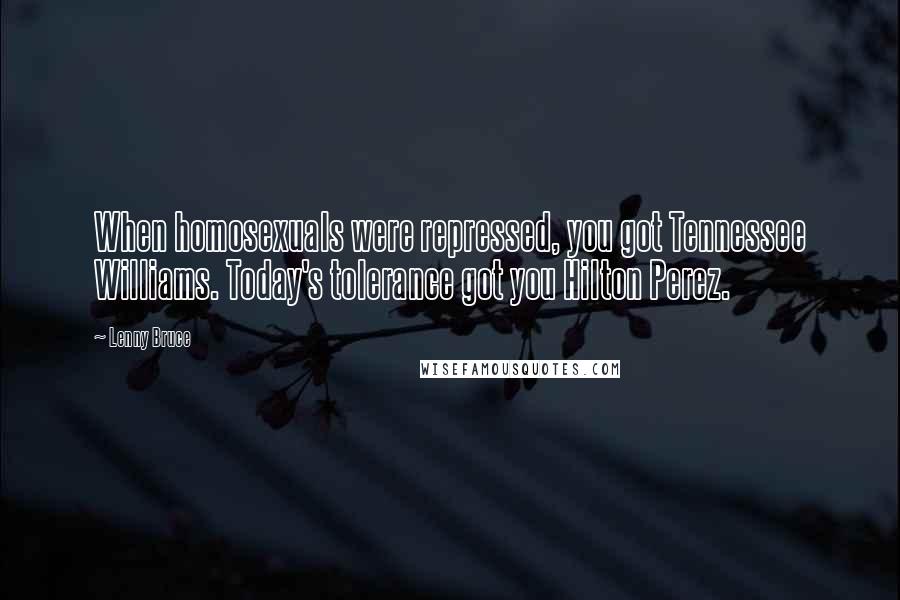 Lenny Bruce Quotes: When homosexuals were repressed, you got Tennessee Williams. Today's tolerance got you Hilton Perez.