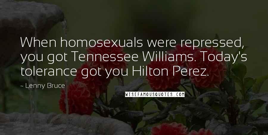 Lenny Bruce Quotes: When homosexuals were repressed, you got Tennessee Williams. Today's tolerance got you Hilton Perez.