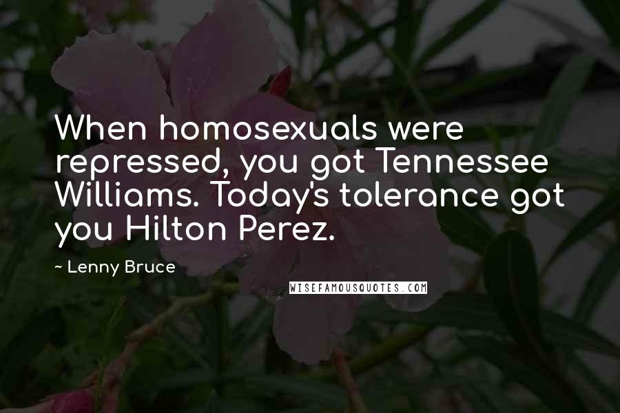 Lenny Bruce Quotes: When homosexuals were repressed, you got Tennessee Williams. Today's tolerance got you Hilton Perez.