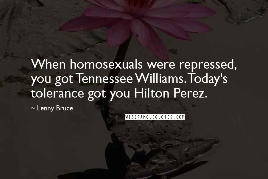 Lenny Bruce Quotes: When homosexuals were repressed, you got Tennessee Williams. Today's tolerance got you Hilton Perez.