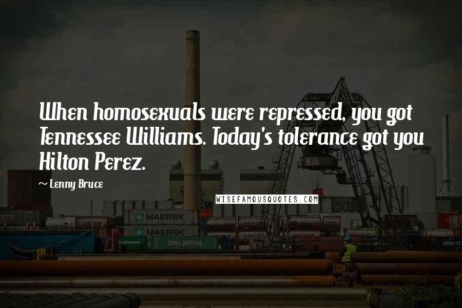 Lenny Bruce Quotes: When homosexuals were repressed, you got Tennessee Williams. Today's tolerance got you Hilton Perez.