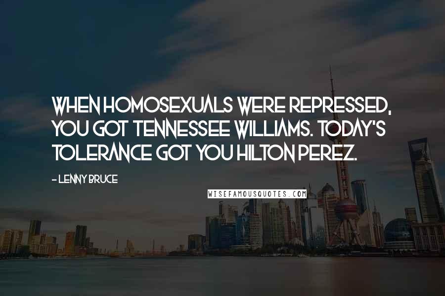 Lenny Bruce Quotes: When homosexuals were repressed, you got Tennessee Williams. Today's tolerance got you Hilton Perez.