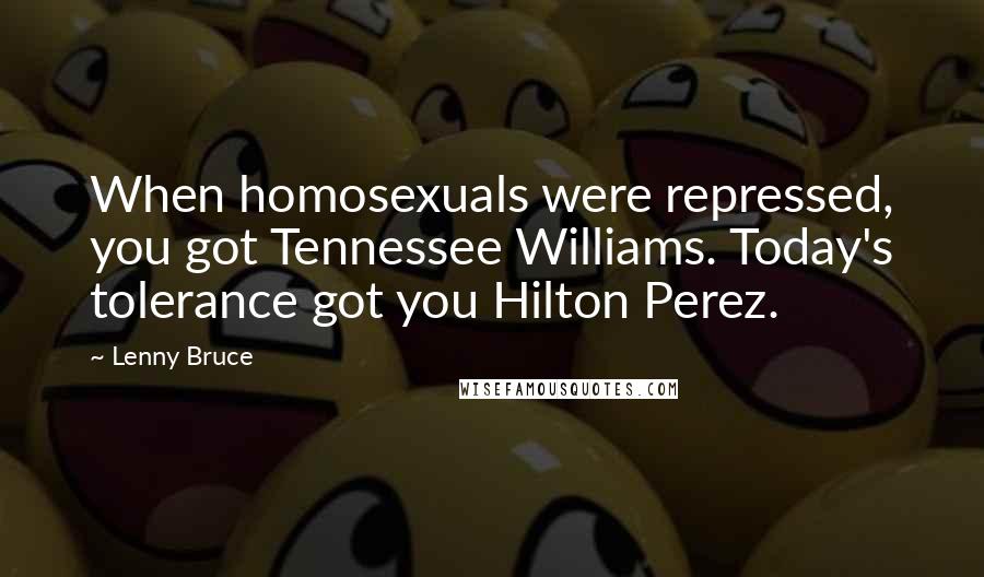 Lenny Bruce Quotes: When homosexuals were repressed, you got Tennessee Williams. Today's tolerance got you Hilton Perez.