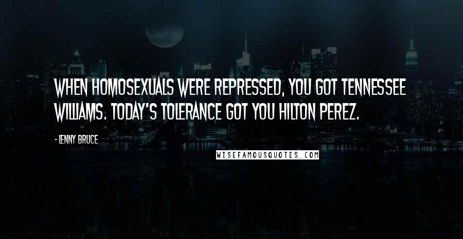 Lenny Bruce Quotes: When homosexuals were repressed, you got Tennessee Williams. Today's tolerance got you Hilton Perez.