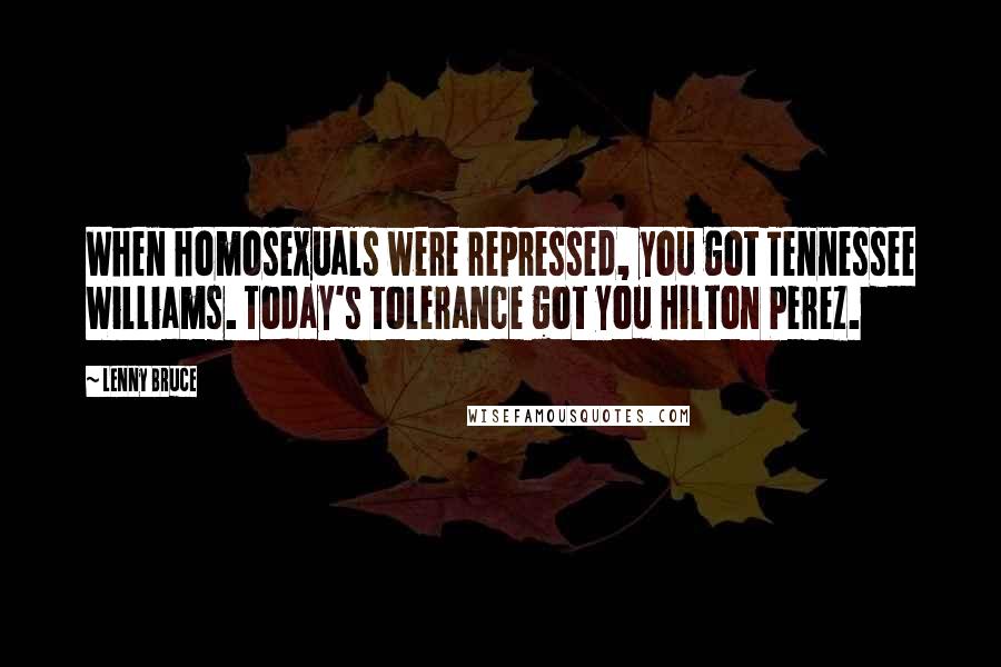 Lenny Bruce Quotes: When homosexuals were repressed, you got Tennessee Williams. Today's tolerance got you Hilton Perez.