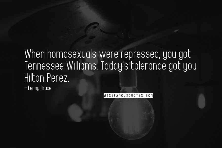 Lenny Bruce Quotes: When homosexuals were repressed, you got Tennessee Williams. Today's tolerance got you Hilton Perez.