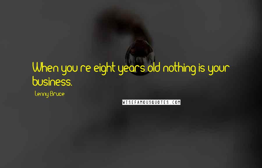 Lenny Bruce Quotes: When you're eight years old nothing is your business.