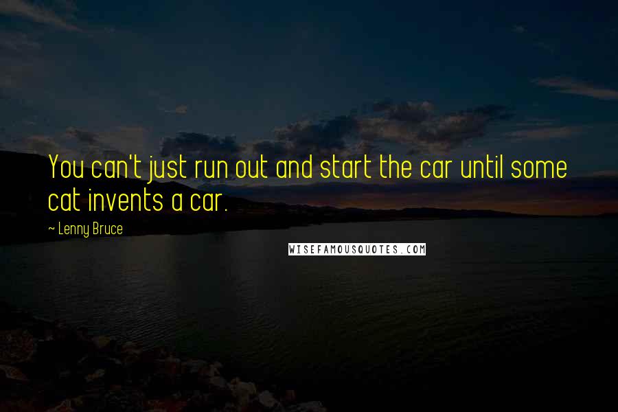 Lenny Bruce Quotes: You can't just run out and start the car until some cat invents a car.