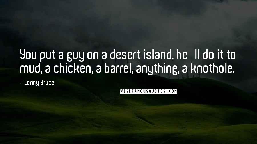 Lenny Bruce Quotes: You put a guy on a desert island, he'll do it to mud, a chicken, a barrel, anything, a knothole.