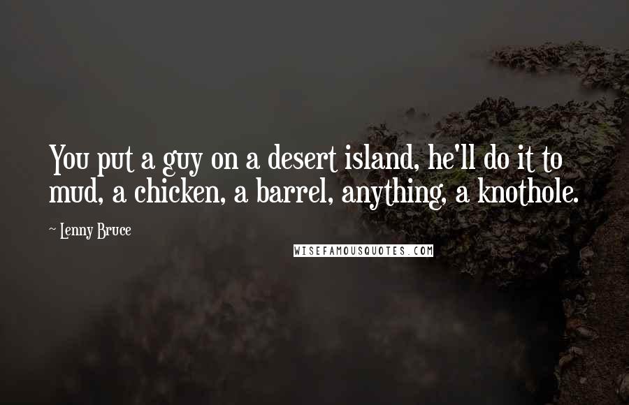 Lenny Bruce Quotes: You put a guy on a desert island, he'll do it to mud, a chicken, a barrel, anything, a knothole.