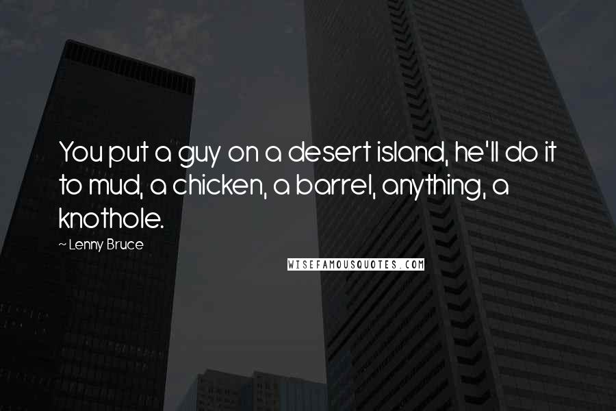 Lenny Bruce Quotes: You put a guy on a desert island, he'll do it to mud, a chicken, a barrel, anything, a knothole.