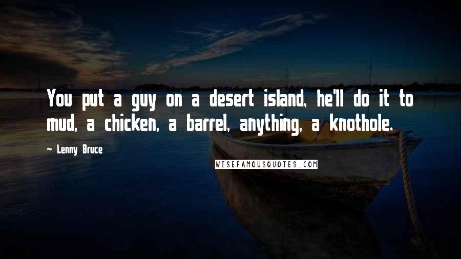 Lenny Bruce Quotes: You put a guy on a desert island, he'll do it to mud, a chicken, a barrel, anything, a knothole.