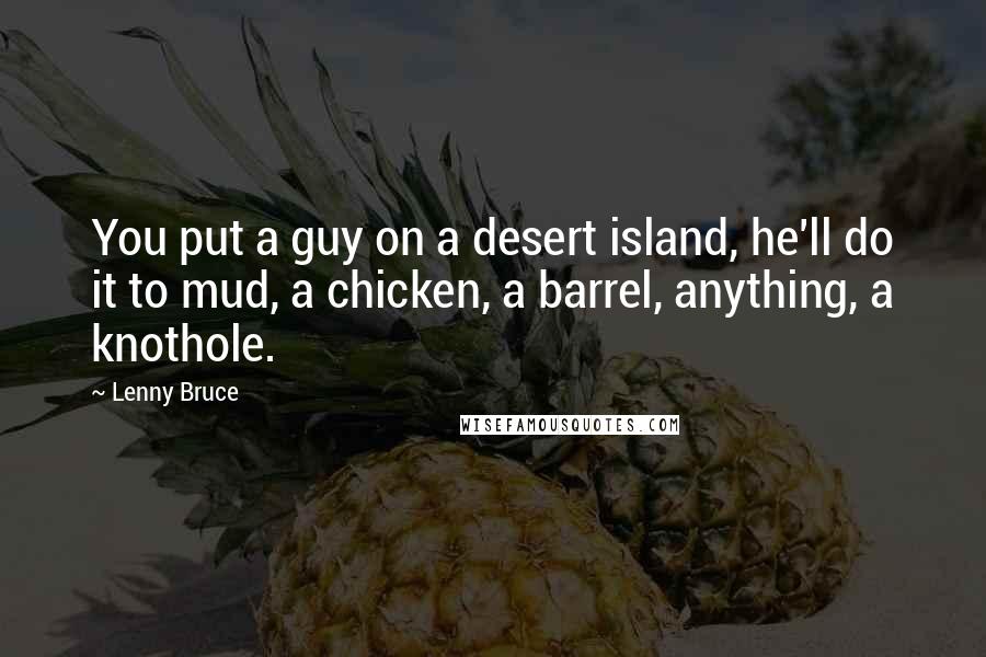 Lenny Bruce Quotes: You put a guy on a desert island, he'll do it to mud, a chicken, a barrel, anything, a knothole.