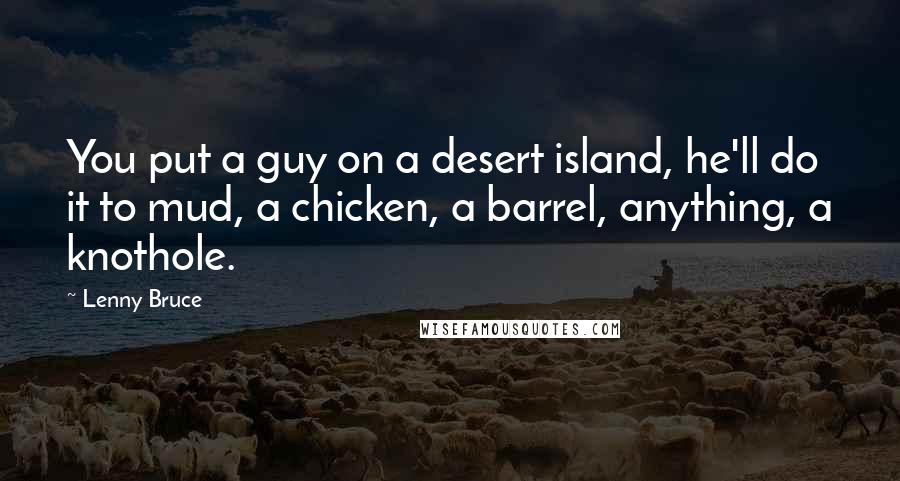 Lenny Bruce Quotes: You put a guy on a desert island, he'll do it to mud, a chicken, a barrel, anything, a knothole.