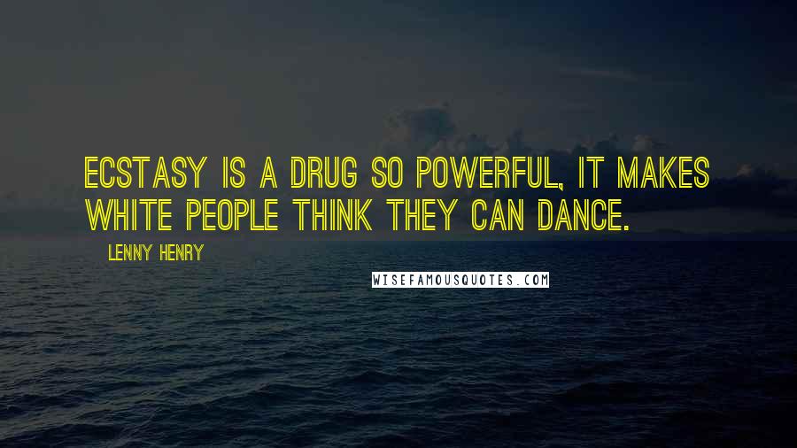 Lenny Henry Quotes: Ecstasy is a drug so powerful, it makes white people think they can dance.