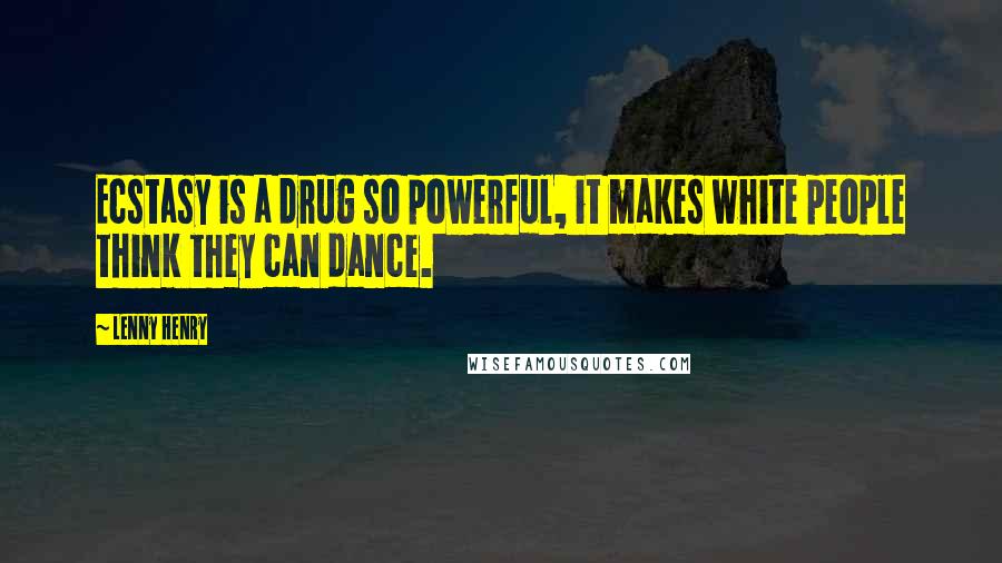 Lenny Henry Quotes: Ecstasy is a drug so powerful, it makes white people think they can dance.