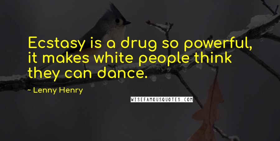 Lenny Henry Quotes: Ecstasy is a drug so powerful, it makes white people think they can dance.