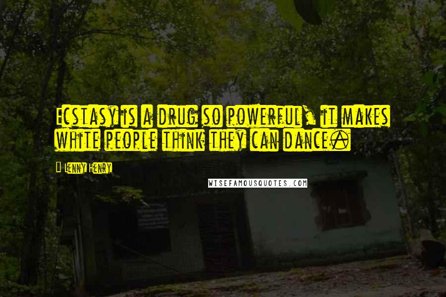 Lenny Henry Quotes: Ecstasy is a drug so powerful, it makes white people think they can dance.