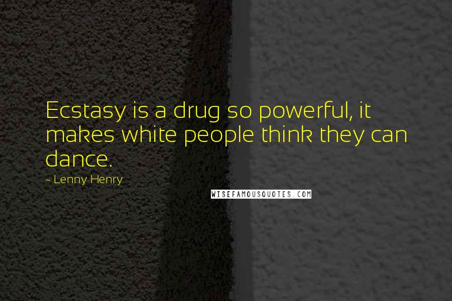 Lenny Henry Quotes: Ecstasy is a drug so powerful, it makes white people think they can dance.