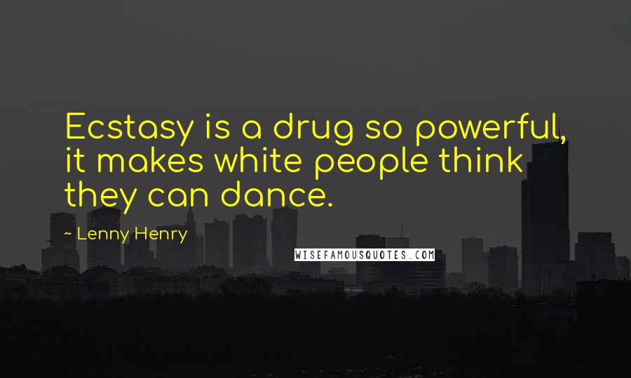 Lenny Henry Quotes: Ecstasy is a drug so powerful, it makes white people think they can dance.