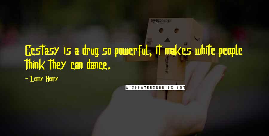 Lenny Henry Quotes: Ecstasy is a drug so powerful, it makes white people think they can dance.